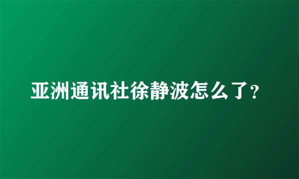 亚洲通讯社徐静波怎么了？