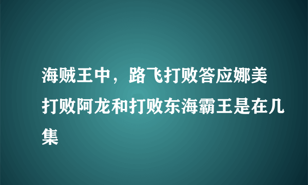 海贼王中，路飞打败答应娜美打败阿龙和打败东海霸王是在几集