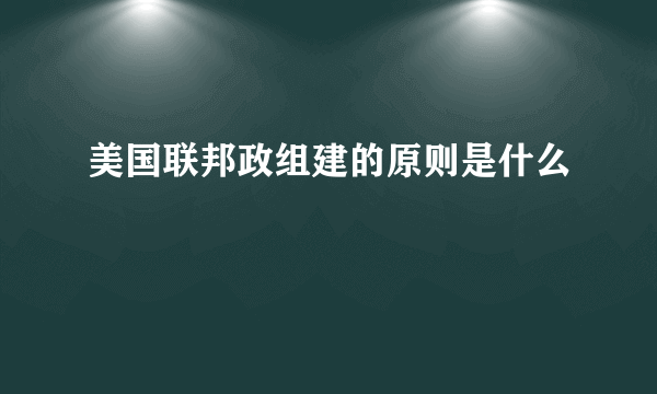 美国联邦政组建的原则是什么