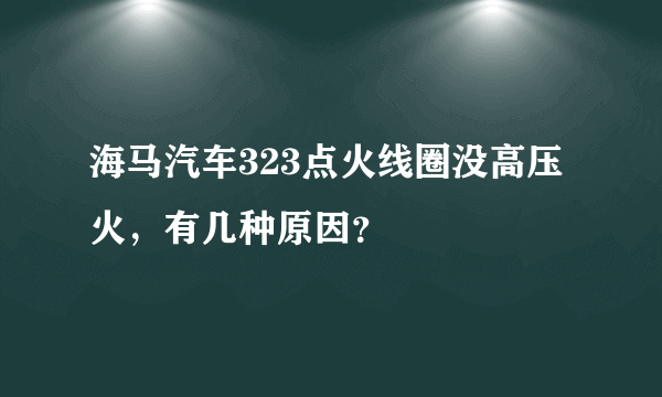 海马汽车323点火线圈没高压火，有几种原因？