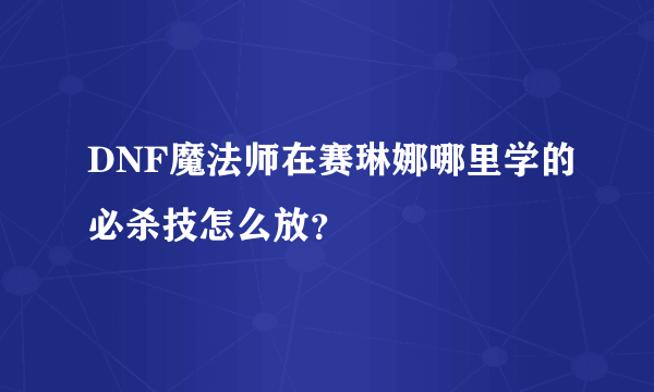 DNF魔法师在赛琳娜哪里学的必杀技怎么放？