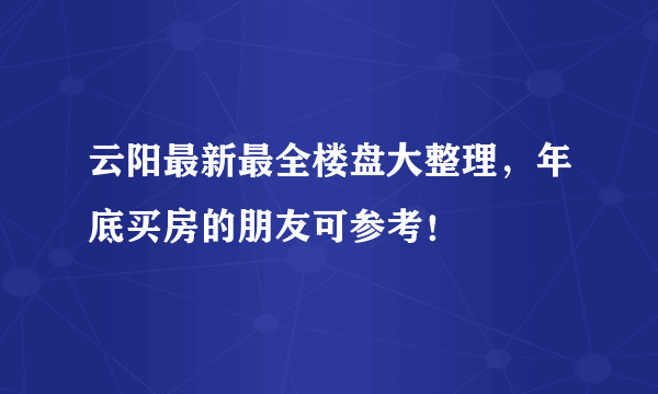 云阳最新最全楼盘大整理，年底买房的朋友可参考！