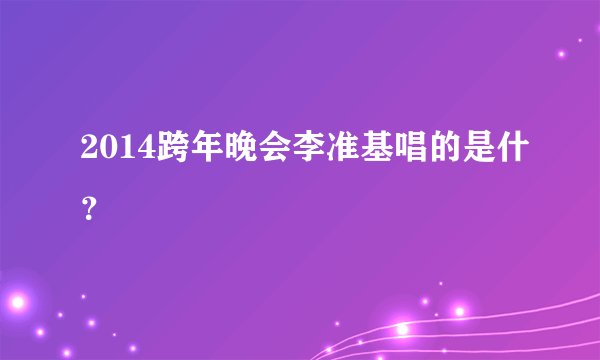 2014跨年晚会李准基唱的是什？