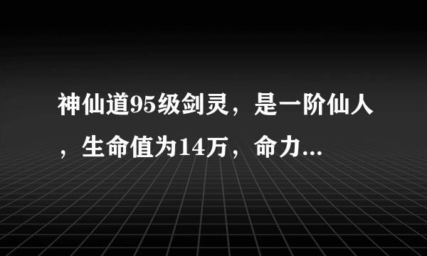 神仙道95级剑灵，是一阶仙人，生命值为14万，命力为32000，攻击力为43000,其余均为3万，