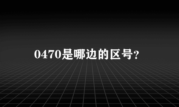 0470是哪边的区号？