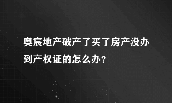 奥宸地产破产了买了房产没办到产权证的怎么办？