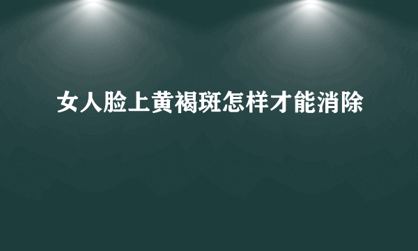 女人脸上黄褐斑怎样才能消除