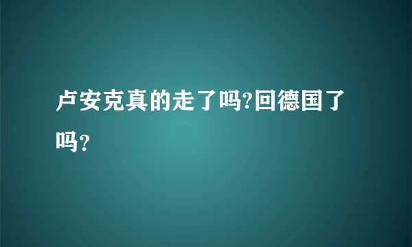 卢安克真的走了吗?回德国了吗？