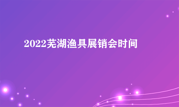 2022芜湖渔具展销会时间