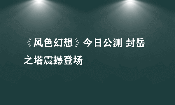 《风色幻想》今日公测 封岳之塔震撼登场