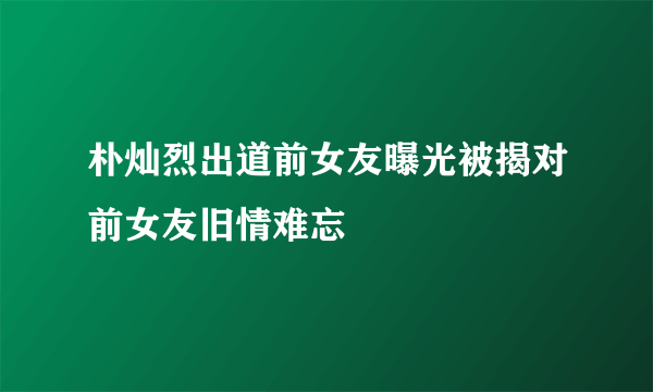 朴灿烈出道前女友曝光被揭对前女友旧情难忘