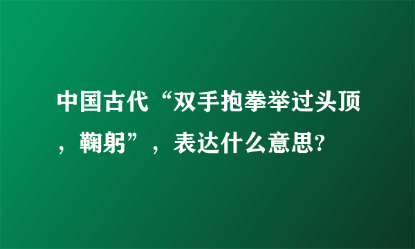 中国古代“双手抱拳举过头顶，鞠躬”，表达什么意思?