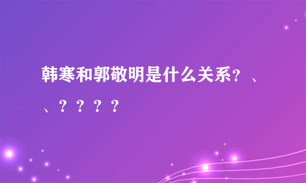 韩寒和郭敬明是什么关系？、、？？？？