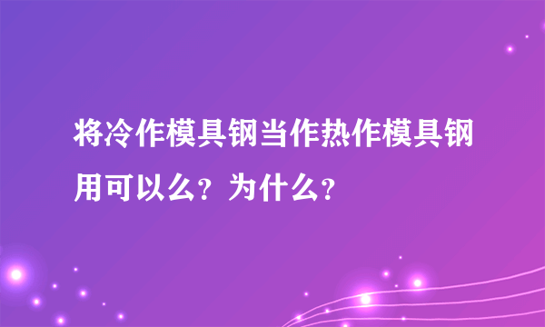 将冷作模具钢当作热作模具钢用可以么？为什么？