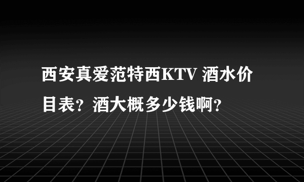 西安真爱范特西KTV 酒水价目表？酒大概多少钱啊？