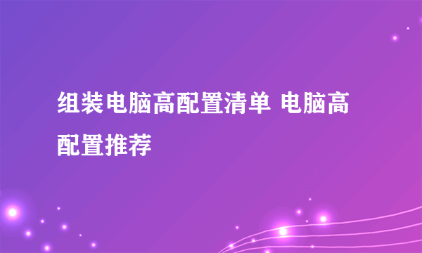 组装电脑高配置清单 电脑高配置推荐