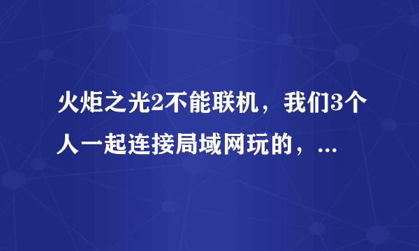 火炬之光2不能联机，我们3个人一起连接局域网玩的，就我不行，一直显示正在链接主机，怎么办，