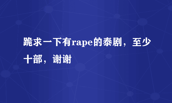 跪求一下有rape的泰剧，至少十部，谢谢