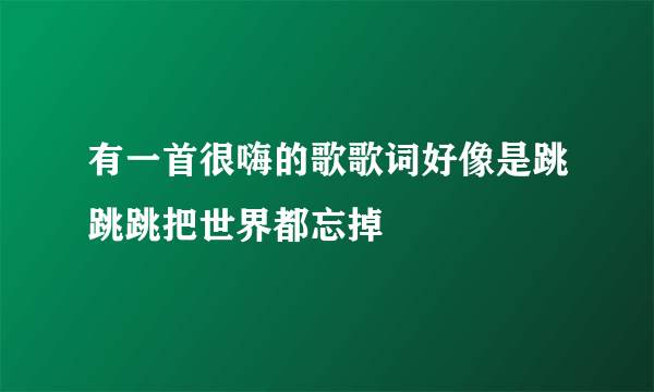 有一首很嗨的歌歌词好像是跳跳跳把世界都忘掉