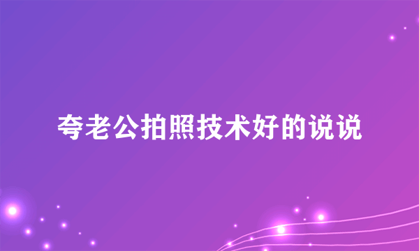 夸老公拍照技术好的说说