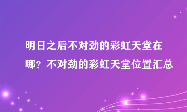 明日之后不对劲的彩虹天堂在哪？不对劲的彩虹天堂位置汇总