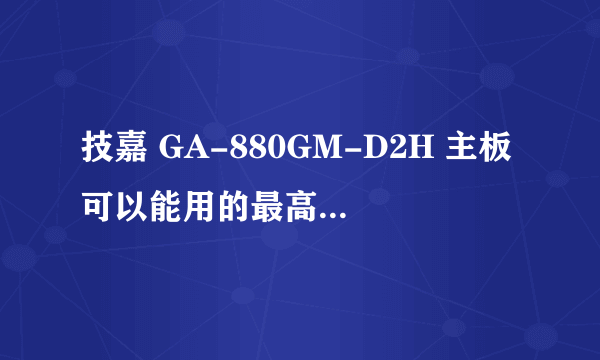 技嘉 GA-880GM-D2H 主板可以能用的最高配置是什么