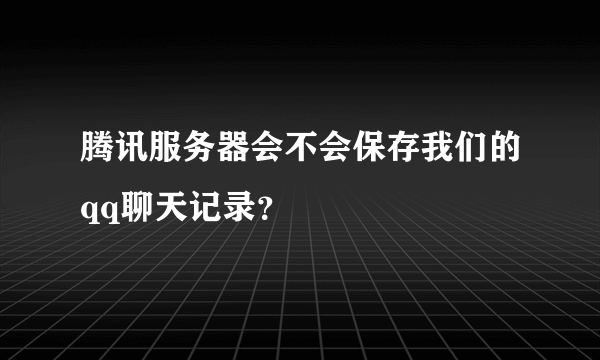 腾讯服务器会不会保存我们的qq聊天记录？