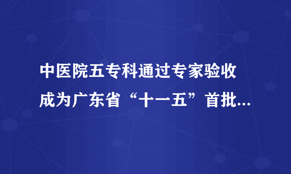 中医院五专科通过专家验收　成为广东省“十一五”首批中医重点专科