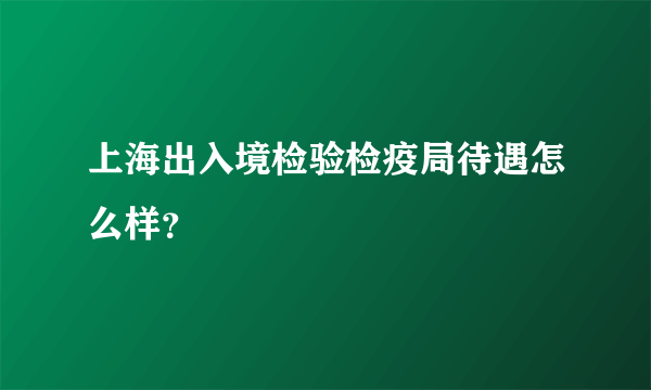 上海出入境检验检疫局待遇怎么样？