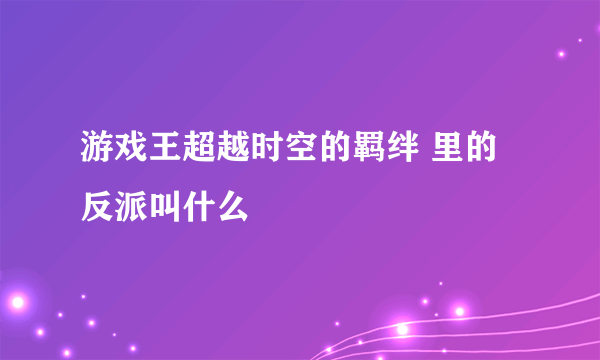 游戏王超越时空的羁绊 里的反派叫什么