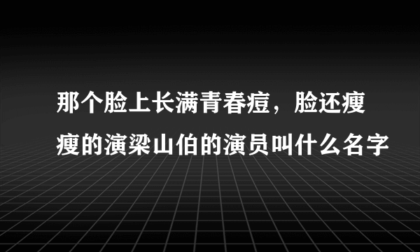 那个脸上长满青春痘，脸还瘦瘦的演梁山伯的演员叫什么名字