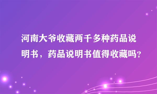 河南大爷收藏两千多种药品说明书，药品说明书值得收藏吗？