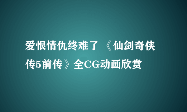 爱恨情仇终难了 《仙剑奇侠传5前传》全CG动画欣赏