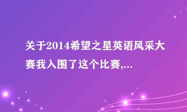 关于2014希望之星英语风采大赛我入围了这个比赛,请问初中组复赛是定题演讲还是自命题?篇幅?