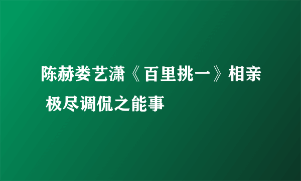 陈赫娄艺潇《百里挑一》相亲 极尽调侃之能事