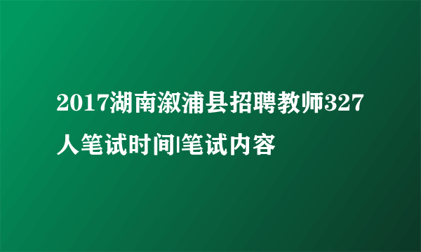 2017湖南溆浦县招聘教师327人笔试时间|笔试内容