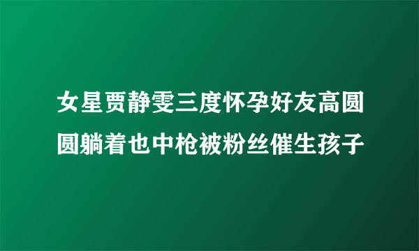 女星贾静雯三度怀孕好友高圆圆躺着也中枪被粉丝催生孩子