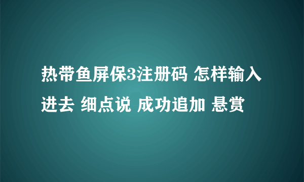 热带鱼屏保3注册码 怎样输入进去 细点说 成功追加 悬赏