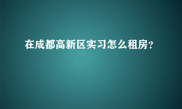 在成都高新区实习怎么租房？