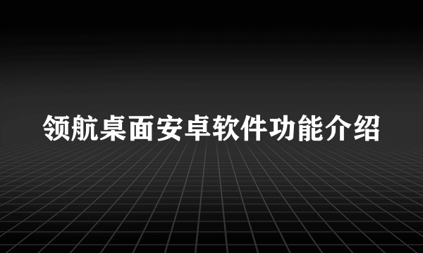 领航桌面安卓软件功能介绍