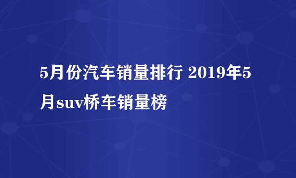 5月份汽车销量排行 2019年5月suv桥车销量榜