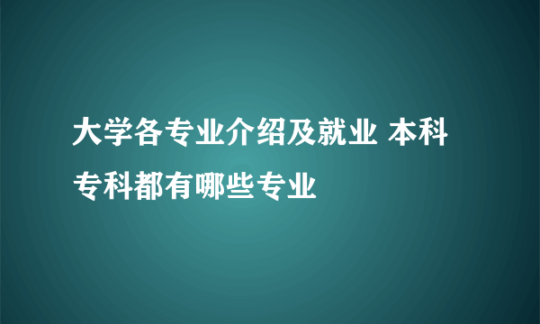 大学各专业介绍及就业 本科专科都有哪些专业