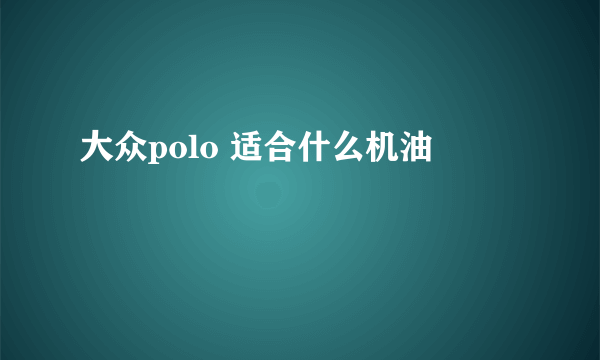 大众polo 适合什么机油