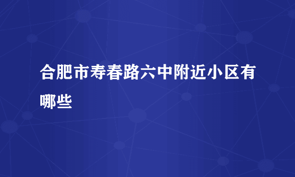 合肥市寿春路六中附近小区有哪些