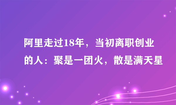 阿里走过18年，当初离职创业的人：聚是一团火，散是满天星