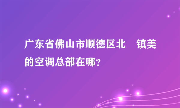 广东省佛山市顺德区北滘镇美的空调总部在哪？