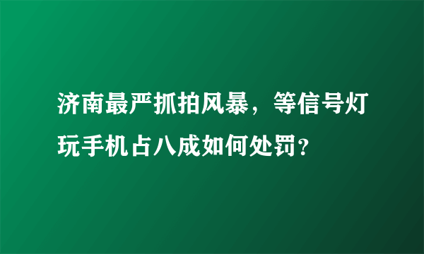 济南最严抓拍风暴，等信号灯玩手机占八成如何处罚？