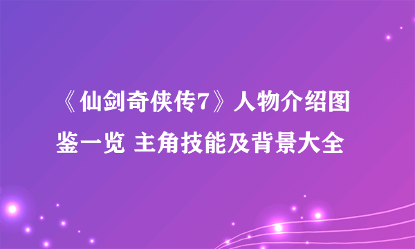 《仙剑奇侠传7》人物介绍图鉴一览 主角技能及背景大全