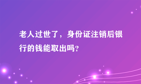 老人过世了，身份证注销后银行的钱能取出吗？