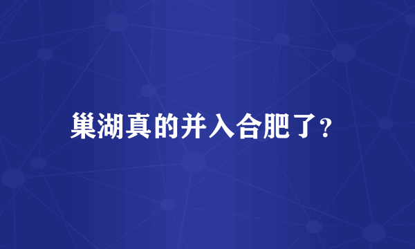 巢湖真的并入合肥了？